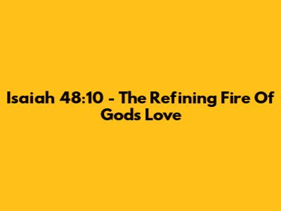 Isaiah 48:10 - The Refining Fire Of God's Love