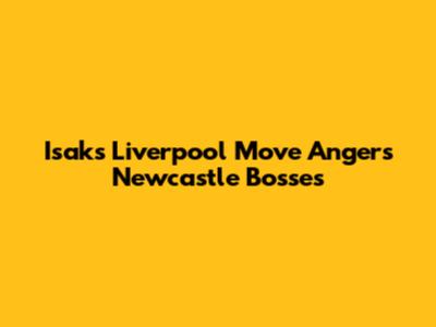 Isak's Liverpool Move Angers Newcastle Bosses