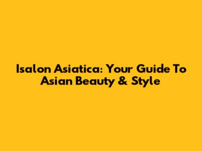 Isalon Asiatica: Your Guide To Asian Beauty & Style