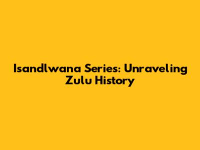 Isandlwana Series: Unraveling Zulu History