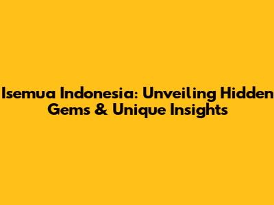Isemua Indonesia: Unveiling Hidden Gems & Unique Insights