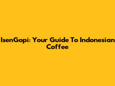 IsenGopi: Your Guide To Indonesian Coffee