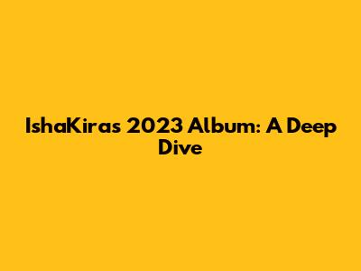 IshaKira's 2023 Album: A Deep Dive