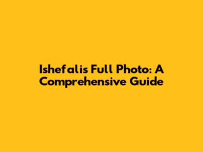 Ishefali's Full Photo: A Comprehensive Guide