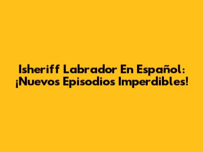 Isheriff Labrador En Español: ¡Nuevos Episodios Imperdibles!