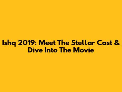 Ishq 2019: Meet The Stellar Cast & Dive Into The Movie