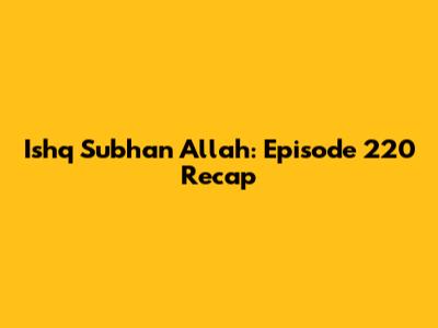 Ishq Subhan Allah: Episode 220 Recap