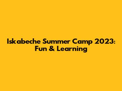 Iskabeche Summer Camp 2023: Fun & Learning