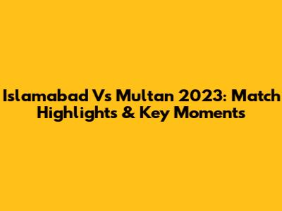 Islamabad Vs Multan 2023: Match Highlights & Key Moments