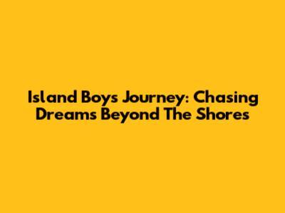 Island Boy's Journey: Chasing Dreams Beyond The Shores