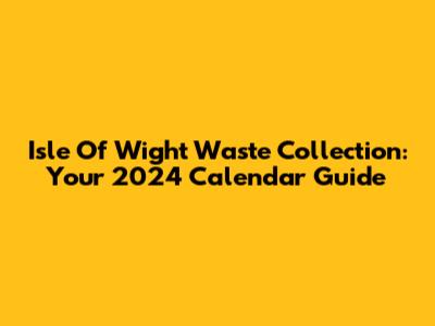 Isle Of Wight Waste Collection: Your 2024 Calendar Guide