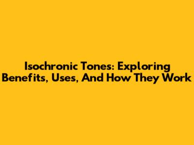 Isochronic Tones: Exploring Benefits, Uses, And How They Work