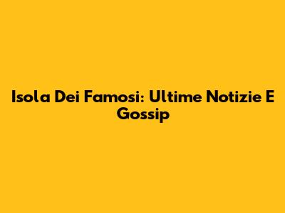 Isola Dei Famosi: Ultime Notizie E Gossip