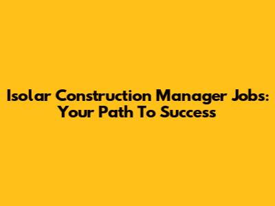 Isolar Construction Manager Jobs: Your Path To Success