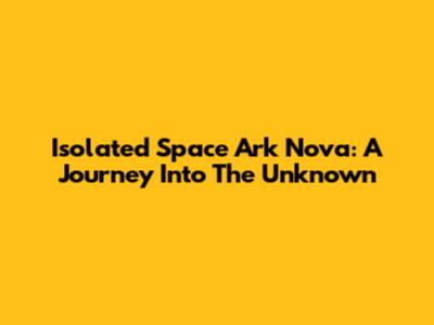 Isolated Space Ark Nova: A Journey Into The Unknown