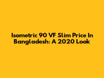 Isometric 90 VF Slim Price In Bangladesh: A 2020 Look