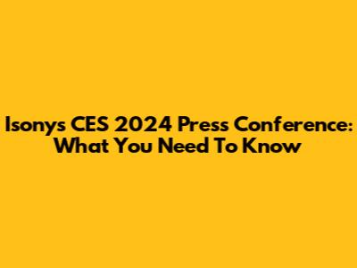 Isony's CES 2024 Press Conference: What You Need To Know