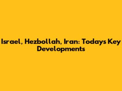 Israel, Hezbollah, Iran: Today's Key Developments