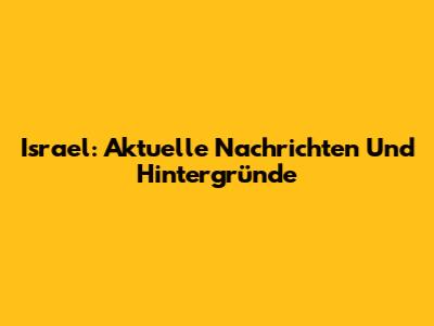 Israel: Aktuelle Nachrichten Und Hintergründe