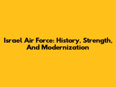 Israel Air Force: History, Strength, And Modernization