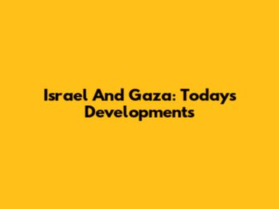 Israel And Gaza: Today's Developments