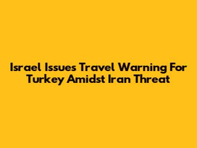 Israel Issues Travel Warning For Turkey Amidst Iran Threat