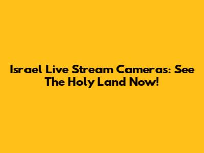 Israel Live Stream Cameras: See The Holy Land Now!