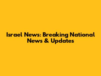 Israel News: Breaking National News & Updates