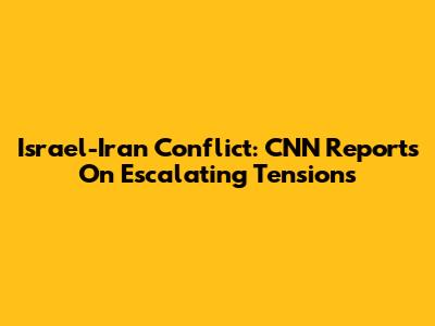 Israel-Iran Conflict: CNN Reports On Escalating Tensions