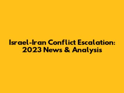 Israel-Iran Conflict Escalation: 2023 News & Analysis
