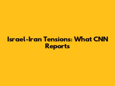 Israel-Iran Tensions: What CNN Reports