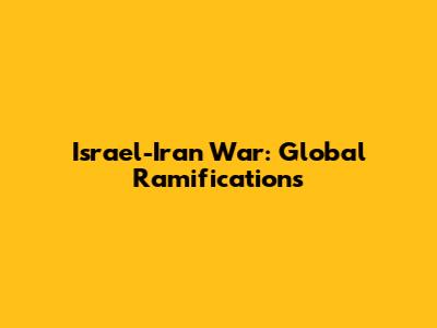 Israel-Iran War: Global Ramifications