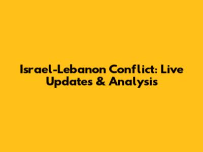 Israel-Lebanon Conflict: Live Updates & Analysis