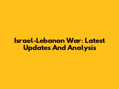 Israel-Lebanon War: Latest Updates And Analysis
