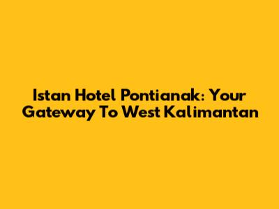 Istan Hotel Pontianak: Your Gateway To West Kalimantan