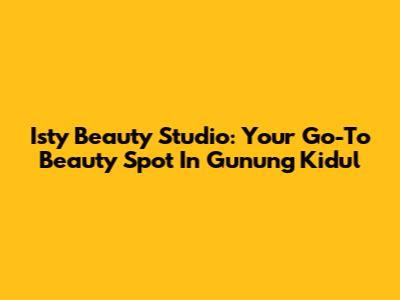 Isty Beauty Studio: Your Go-To Beauty Spot In Gunung Kidul