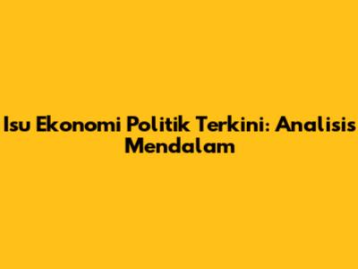 Isu Ekonomi Politik Terkini: Analisis Mendalam