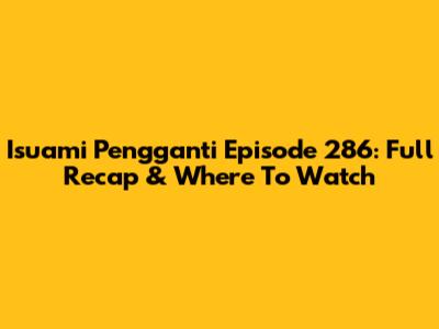 Isuami Pengganti Episode 286: Full Recap & Where To Watch