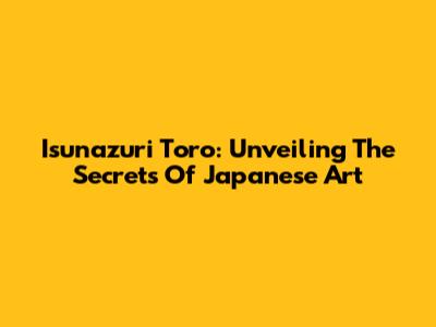 Isunazuri Toro: Unveiling The Secrets Of Japanese Art