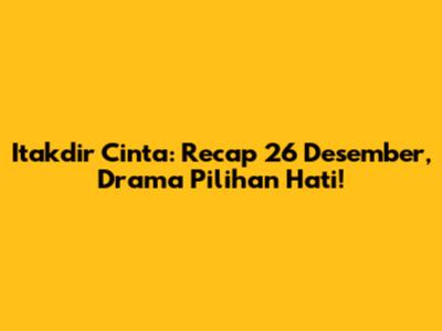 Itakdir Cinta: Recap 26 Desember, Drama Pilihan Hati!