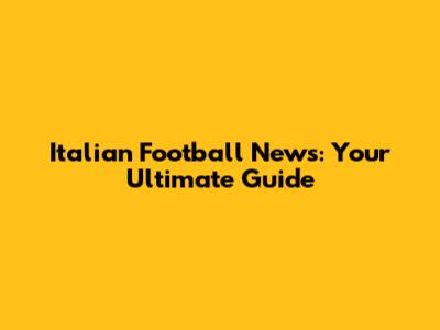 Italian Football News: Your Ultimate Guide