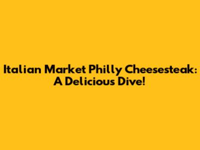Italian Market Philly Cheesesteak: A Delicious Dive!