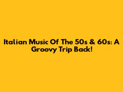 Italian Music Of The 50s & 60s: A Groovy Trip Back!