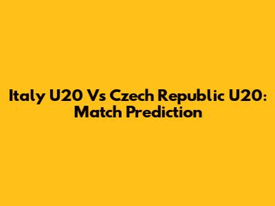 Italy U20 Vs Czech Republic U20: Match Prediction