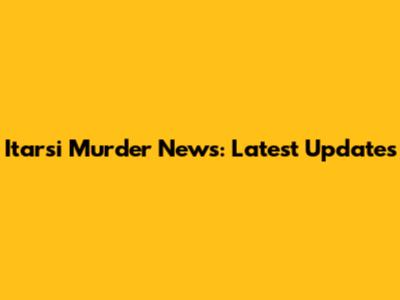 Itarsi Murder News: Latest Updates
