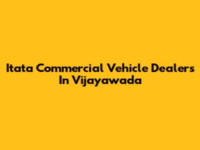 Itata Commercial Vehicle Dealers In Vijayawada