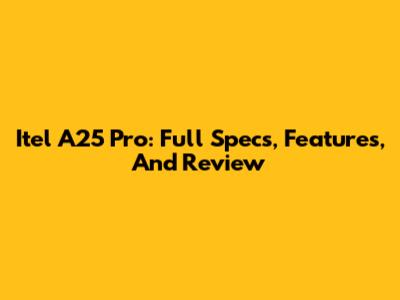 Itel A25 Pro: Full Specs, Features, And Review