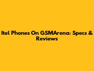 Itel Phones On GSMArena: Specs & Reviews