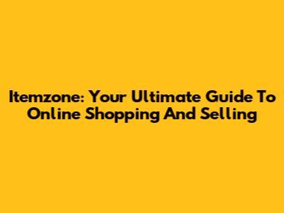 Itemzone: Your Ultimate Guide To Online Shopping And Selling