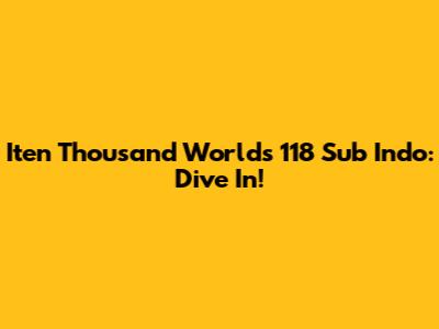 Iten Thousand Worlds 118 Sub Indo: Dive In!